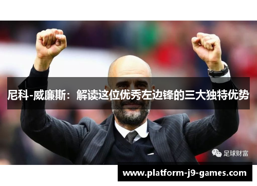 尼科-威廉斯:解读这位优秀左边锋的三大独特优势 尼科-威廉斯:解读这位优秀左边锋的三大独特优势