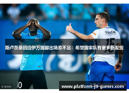 斯卢茨基回应伊万国脚出场率不足:希望国家队有更多新发现 斯卢茨基回应伊万国脚出场率不足:希望国家队有更多新发现