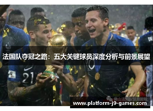 法国队夺冠之路:五大关键球员深度分析与前景展望 法国队夺冠之路:五大关键球员深度分析与前景展望