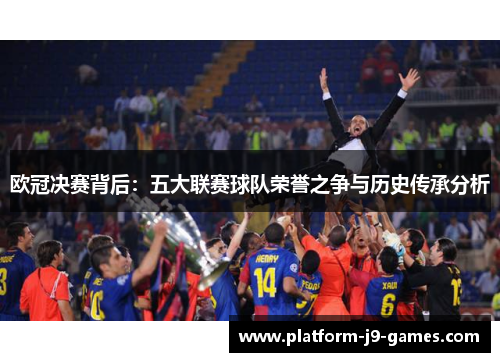欧冠决赛背后：五大联赛球队荣誉之争与历史传承分析