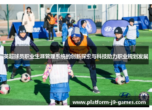 英超球员职业生涯管理系统的创新探索与科技助力职业规划发展