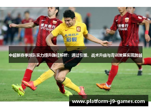 中超新赛季球队实力提升路径解析：通过引援、战术升级与青训发展实现跨越