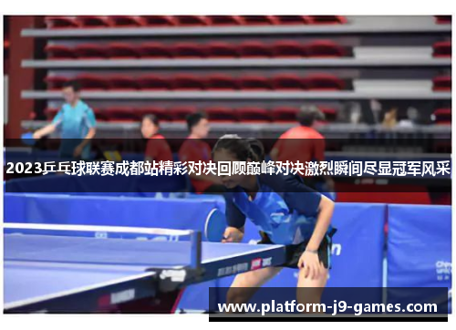 2023乒乓球联赛成都站精彩对决回顾巅峰对决激烈瞬间尽显冠军风采