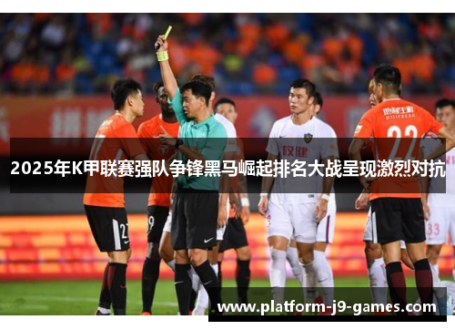 2025年K甲联赛强队争锋黑马崛起排名大战呈现激烈对抗