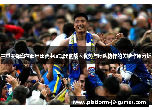 三重奏锋线在西甲比赛中展现出的战术优势与团队协作的关键作用分析