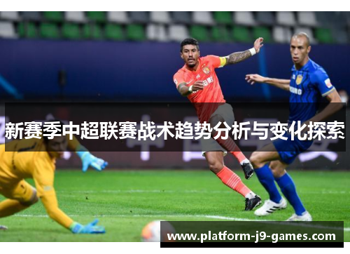 新赛季中超联赛战术趋势分析与变化探索