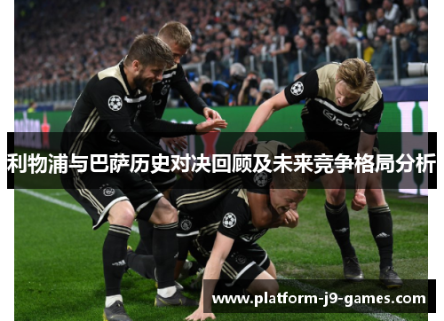 利物浦与巴萨历史对决回顾及未来竞争格局分析 利物浦与巴萨历史对决回顾及未来竞争格局分析