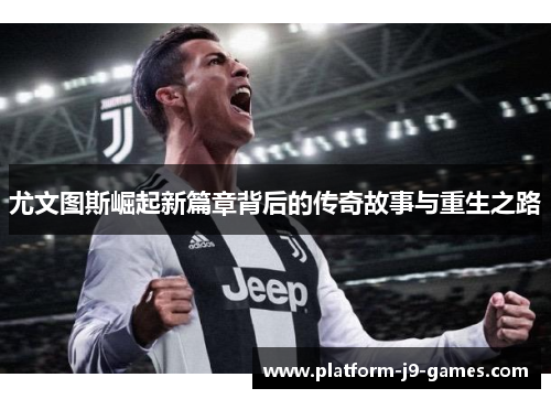 尤文图斯崛起新篇章背后的传奇故事与重生之路