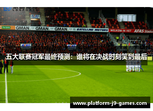 五大联赛冠军最终预测:谁将在决战时刻笑到最后 五大联赛冠军最终预测:谁将在决战时刻笑到最后