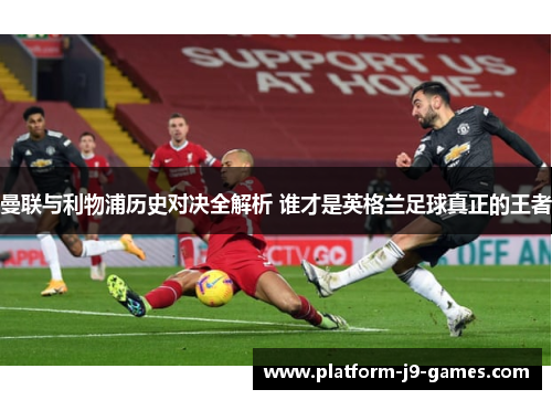 曼联与利物浦历史对决全解析 谁才是英格兰足球真正的王者 曼联与利物浦历史对决全解析 谁才是英格兰足球真正的王者