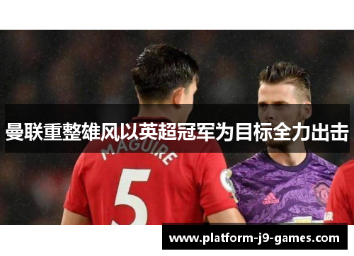 曼联重整雄风以英超冠军为目标全力出击 曼联重整雄风以英超冠军为目标全力出击