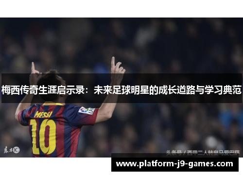 梅西传奇生涯启示录：未来足球明星的成长道路与学习典范