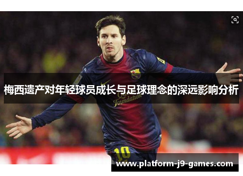 梅西遗产对年轻球员成长与足球理念的深远影响分析 梅西遗产对年轻球员成长与足球理念的深远影响分析