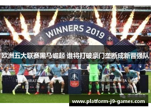 欧洲五大联赛黑马崛起 谁将打破豪门垄断成新晋强队 欧洲五大联赛黑马崛起 谁将打破豪门垄断成新晋强队