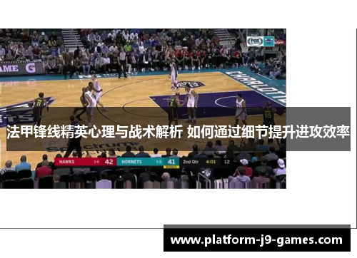 法甲锋线精英心理与战术解析 如何通过细节提升进攻效率
