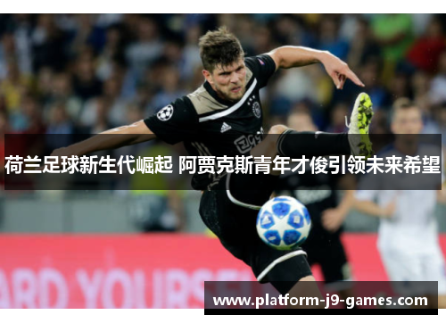 荷兰足球新生代崛起 阿贾克斯青年才俊引领未来希望