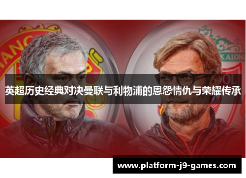 英超历史经典对决曼联与利物浦的恩怨情仇与荣耀传承 英超历史经典对决曼联与利物浦的恩怨情仇与荣耀传承