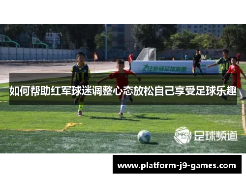 如何帮助红军球迷调整心态放松自己享受足球乐趣
