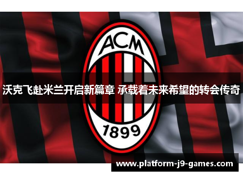 沃克飞赴米兰开启新篇章 承载着未来希望的转会传奇