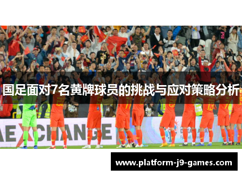 国足面对7名黄牌球员的挑战与应对策略分析