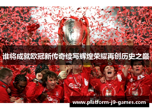 谁将成就欧冠新传奇续写辉煌荣耀再创历史之巅