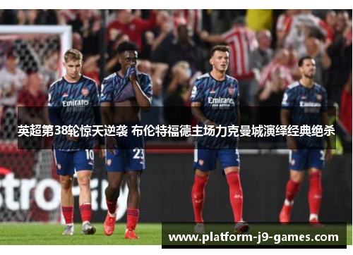 英超第38轮惊天逆袭 布伦特福德主场力克曼城演绎经典绝杀 英超第38轮惊天逆袭 布伦特福德主场力克曼城演绎经典绝杀
