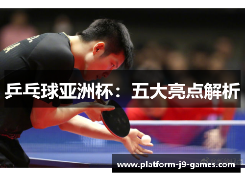 乒乓球亚洲杯:五大亮点解析 乒乓球亚洲杯:五大亮点解析