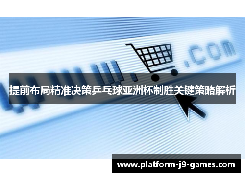 提前布局精准决策乒乓球亚洲杯制胜关键策略解析