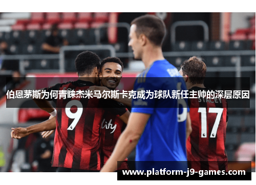 伯恩茅斯为何青睐杰米马尔斯卡克成为球队新任主帅的深层原因 伯恩茅斯为何青睐杰米马尔斯卡克成为球队新任主帅的深层原因