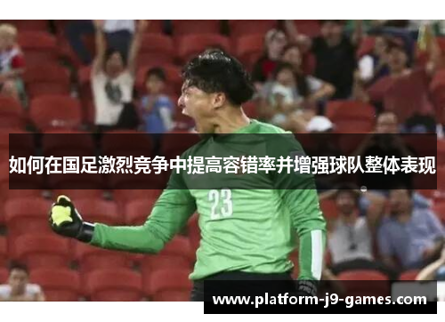 如何在国足激烈竞争中提高容错率并增强球队整体表现