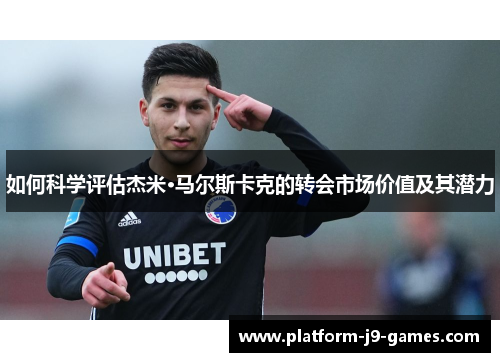 如何科学评估杰米·马尔斯卡克的转会市场价值及其潜力