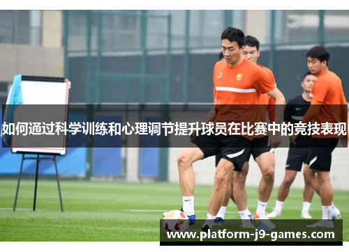如何通过科学训练和心理调节提升球员在比赛中的竞技表现 如何通过科学训练和心理调节提升球员在比赛中的竞技表现