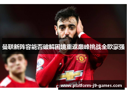 曼联新阵容能否破解困境重返巅峰挑战全欧豪强 曼联新阵容能否破解困境重返巅峰挑战全欧豪强