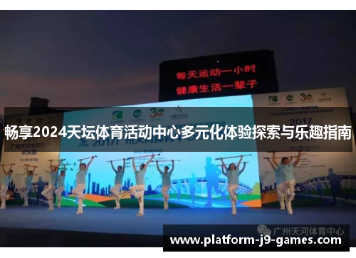 畅享2024天坛体育活动中心多元化体验探索与乐趣指南 畅享2024天坛体育活动中心多元化体验探索与乐趣指南