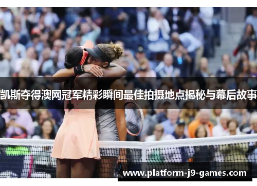 凯斯夺得澳网冠军精彩瞬间最佳拍摄地点揭秘与幕后故事 凯斯夺得澳网冠军精彩瞬间最佳拍摄地点揭秘与幕后故事