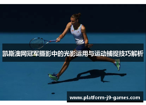凯斯澳网冠军摄影中的光影运用与运动捕捉技巧解析 凯斯澳网冠军摄影中的光影运用与运动捕捉技巧解析