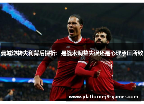 曼城逆转失利背后探析:是战术调整失误还是心理承压所致 曼城逆转失利背后探析:是战术调整失误还是心理承压所致