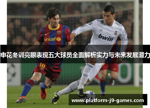 申花冬训亮眼表现五大球员全面解析实力与未来发展潜力 申花冬训亮眼表现五大球员全面解析实力与未来发展潜力