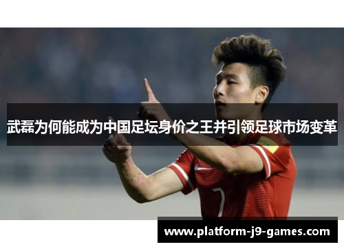 武磊为何能成为中国足坛身价之王并引领足球市场变革 武磊为何能成为中国足坛身价之王并引领足球市场变革