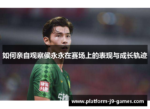 如何亲自观察侯永永在赛场上的表现与成长轨迹 如何亲自观察侯永永在赛场上的表现与成长轨迹