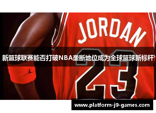 新篮球联赛能否打破NBA垄断地位成为全球篮球新标杆