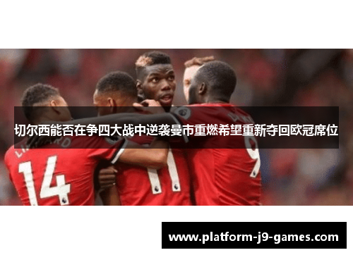 切尔西能否在争四大战中逆袭曼市重燃希望重新夺回欧冠席位 切尔西能否在争四大战中逆袭曼市重燃希望重新夺回欧冠席位