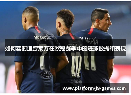如何实时追踪莱万在欧冠赛季中的进球数据和表现 如何实时追踪莱万在欧冠赛季中的进球数据和表现