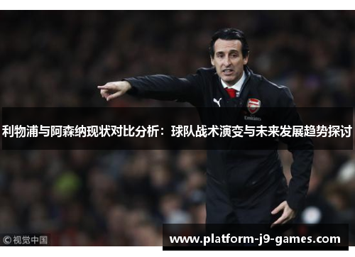 利物浦与阿森纳现状对比分析:球队战术演变与未来发展趋势探讨 利物浦与阿森纳现状对比分析:球队战术演变与未来发展趋势探讨