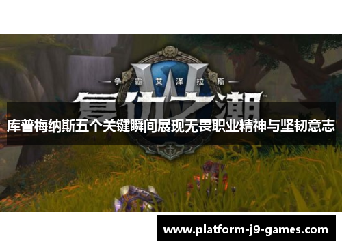 库普梅纳斯五个关键瞬间展现无畏职业精神与坚韧意志 库普梅纳斯五个关键瞬间展现无畏职业精神与坚韧意志