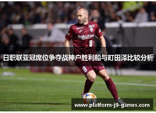 日职联亚冠席位争夺战神户胜利船与町田泽比较分析 日职联亚冠席位争夺战神户胜利船与町田泽比较分析