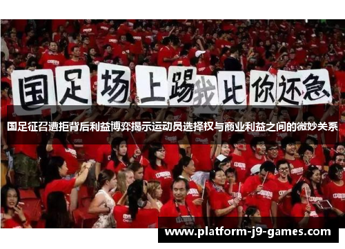 国足征召遭拒背后利益博弈揭示运动员选择权与商业利益之间的微妙关系 国足征召遭拒背后利益博弈揭示运动员选择权与商业利益之间的微妙关系