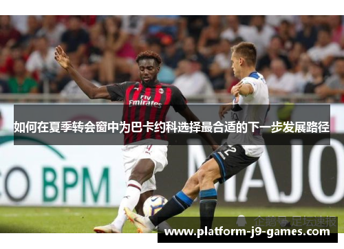 如何在夏季转会窗中为巴卡约科选择最合适的下一步发展路径 如何在夏季转会窗中为巴卡约科选择最合适的下一步发展路径