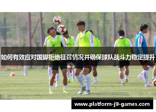 如何有效应对国脚拒绝征召情况并确保球队战斗力稳定提升