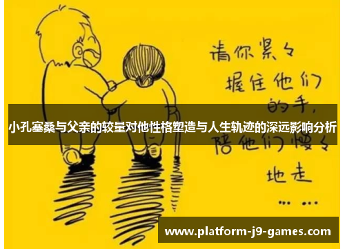 小孔塞桑与父亲的较量对他性格塑造与人生轨迹的深远影响分析